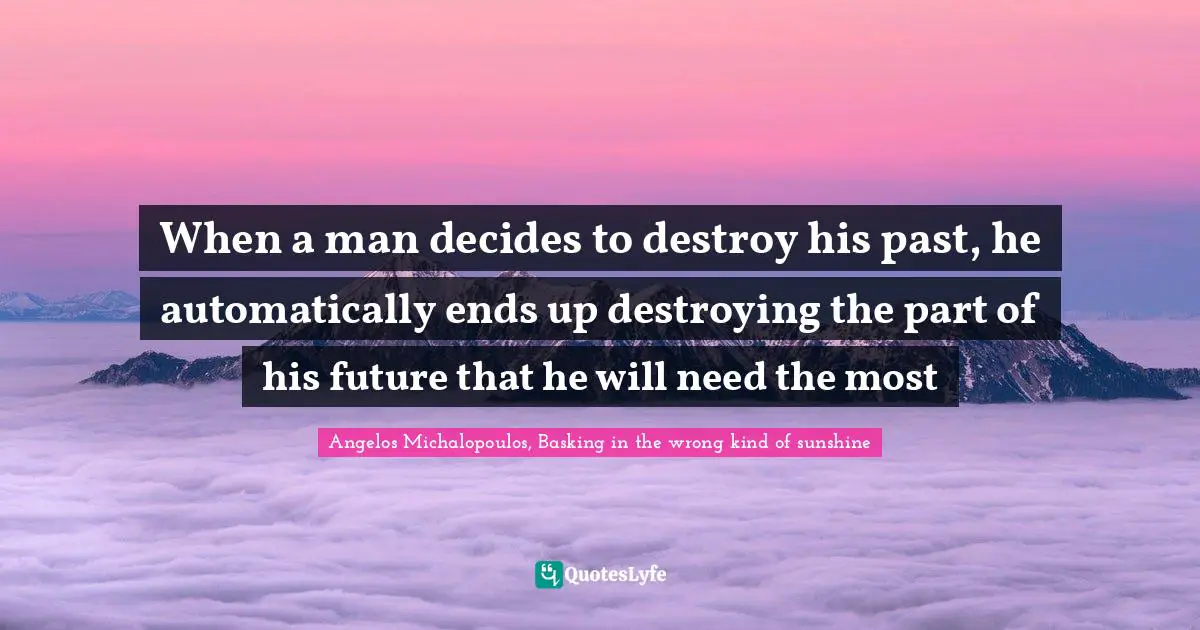 When a man decides to destroy his past, he automatically ends up destroying the part of his future that he will need the most