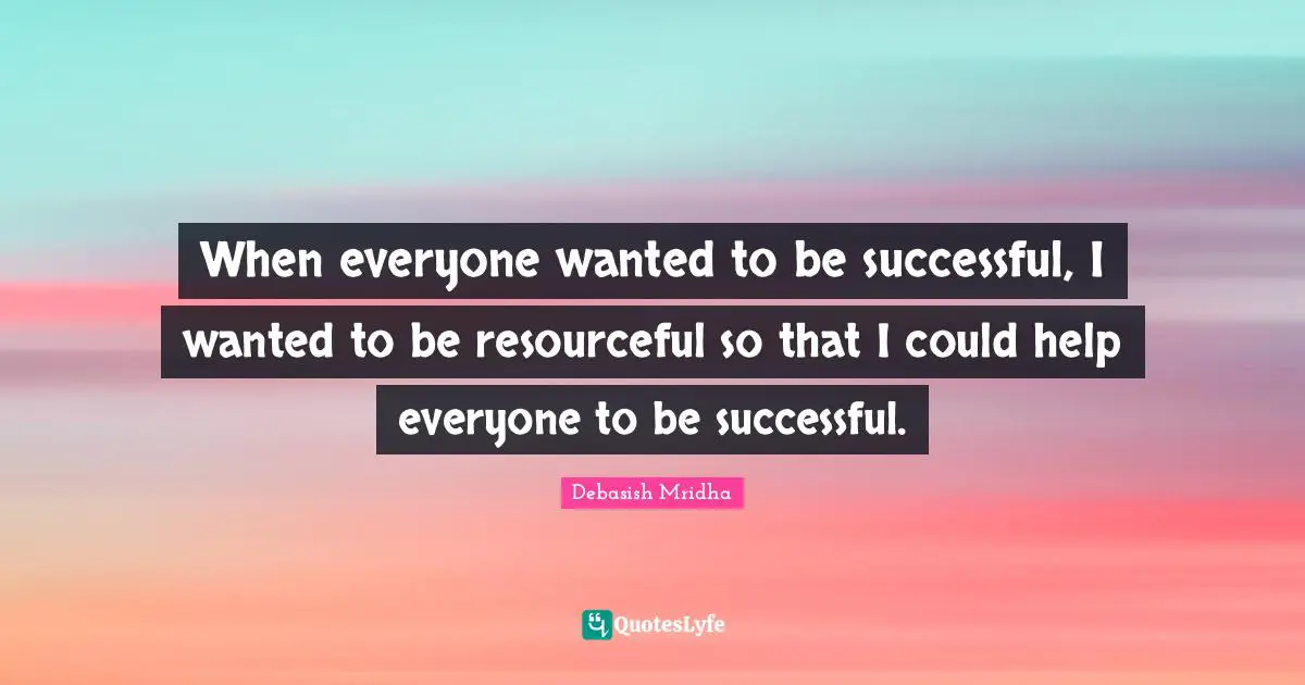 When everyone wanted to be successful, I wanted to be resourceful so that I could help everyone to be successful.