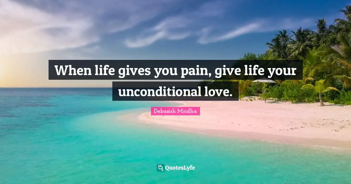 Debasish Mridha Quotes: When life gives you pain, give life your unconditional love.