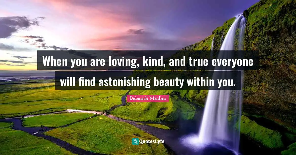 When you are loving, kind, and true everyone will find astonishing beauty within you.