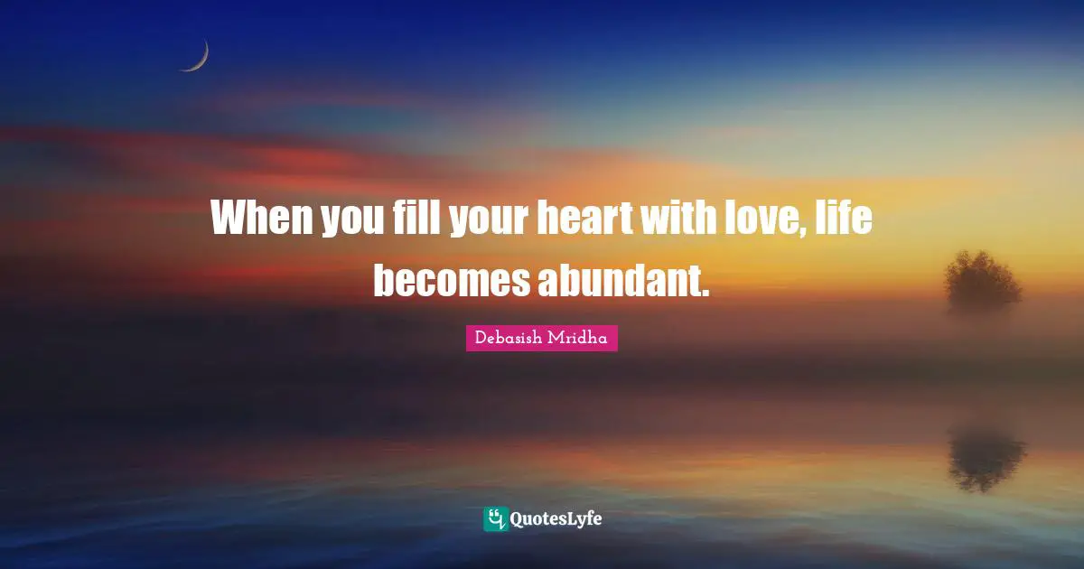 When you fill your heart with love, life becomes abundant.