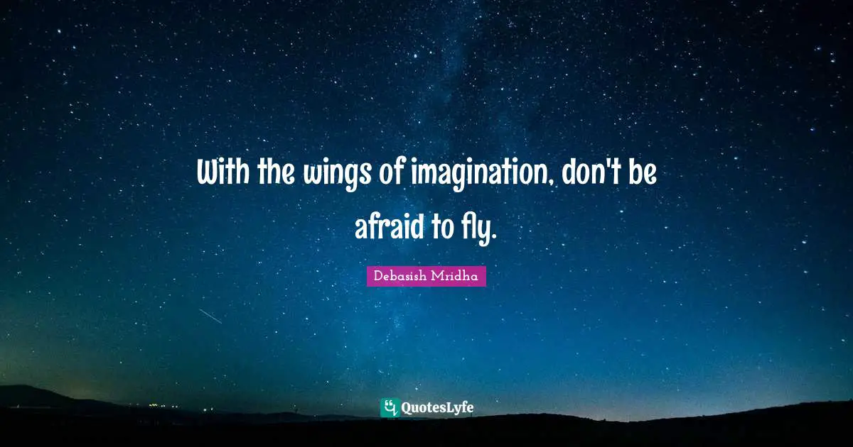 With the wings of imagination, don't be afraid to fly.