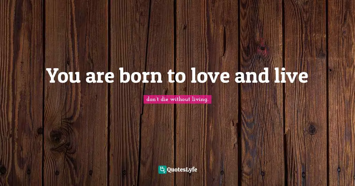 You are born to love and live