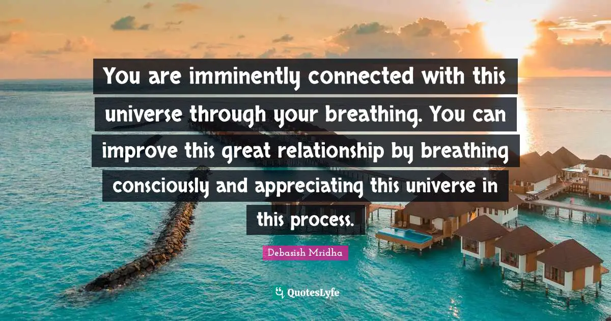 You are imminently connected with this universe through your breathing. You can improve this great relationship by breathing consciously and appreciating this universe in this process.