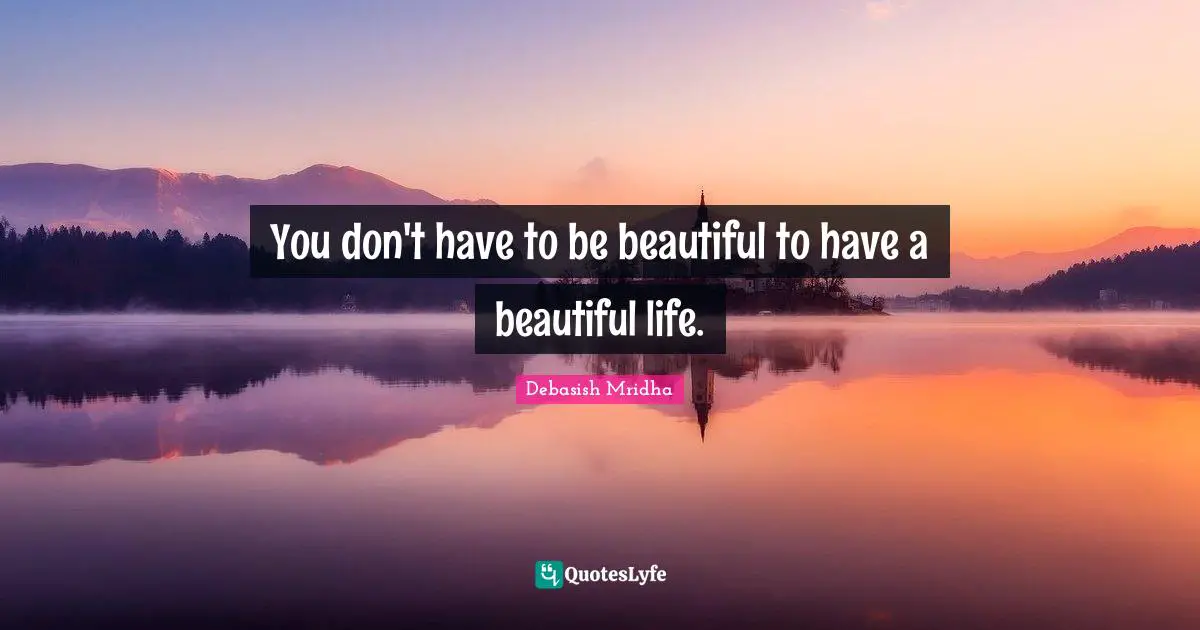 What We Don T Have Quotes: "You don't have to be beautiful to have a beautiful life."