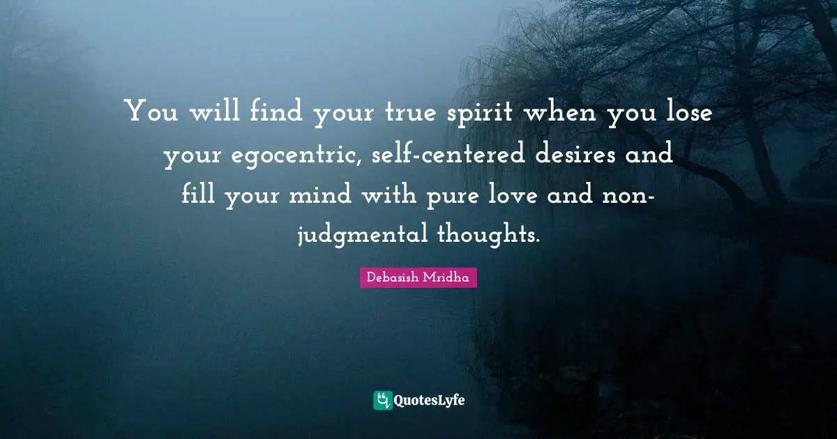 You will find your true spirit when you lose your egocentric, self-centered desires and fill your mind with pure love and non-judgmental thoughts.
