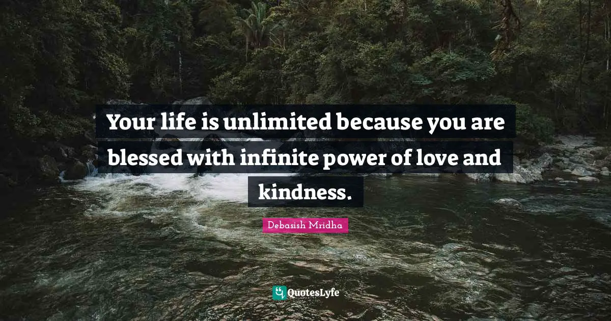 Your life is unlimited because you are blessed with infinite power of love and kindness.