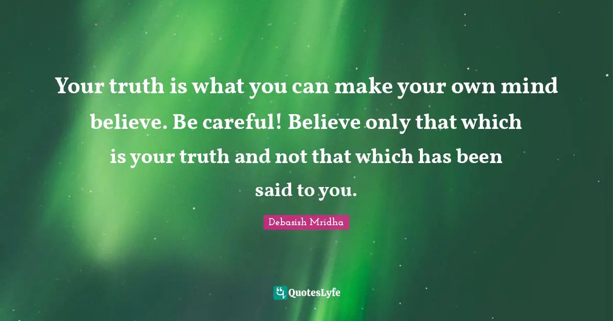 Make Your Mind Quotes: "Your truth is what you can make your own mind believe. Be careful! Believe only that which is your truth and not that which has been said to you."
