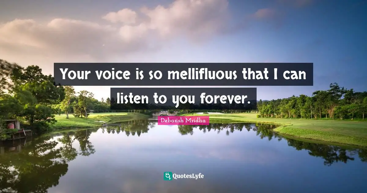 Your voice is so mellifluous that I can listen to you forever.