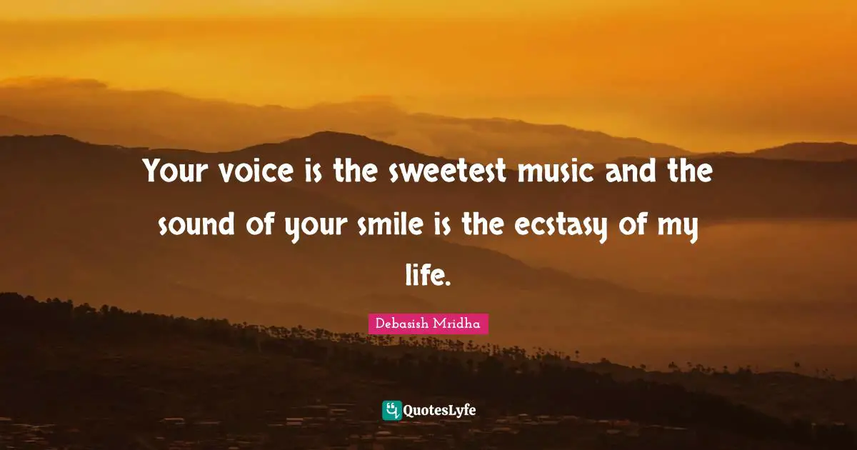 Your voice is the sweetest music and the sound of your smile is the ecstasy of my life.