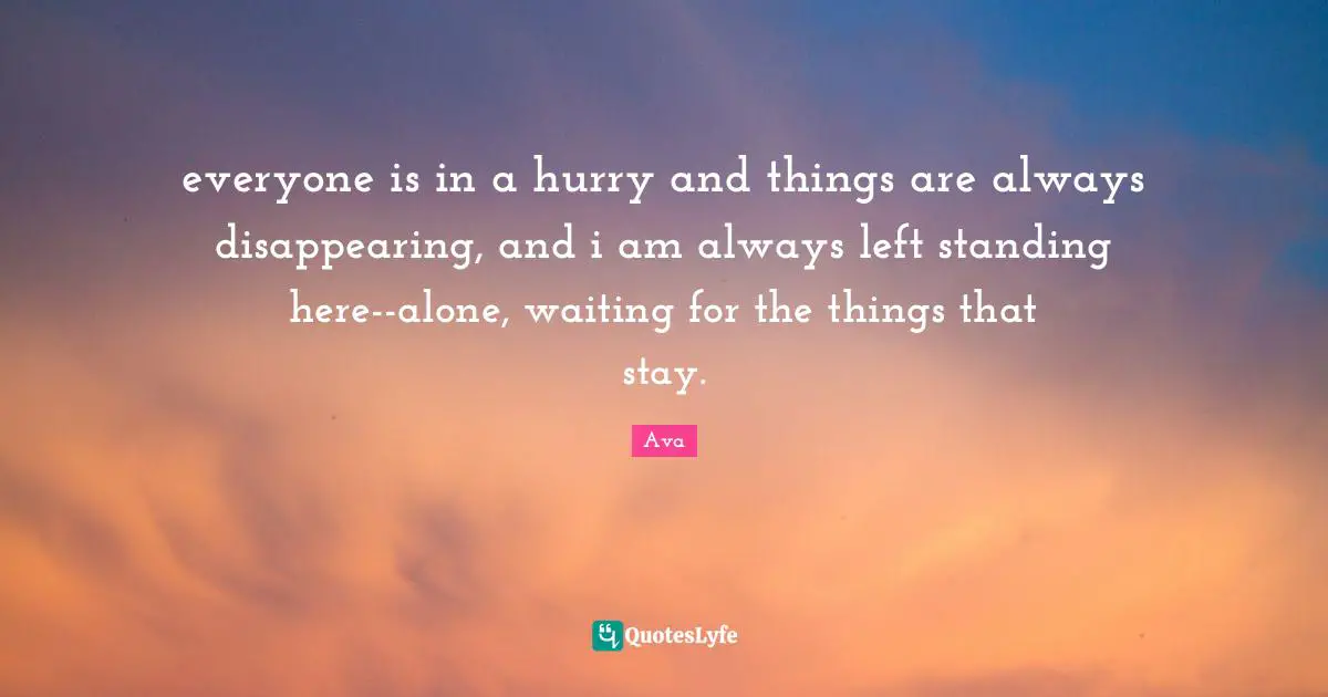 everyone is in a hurry and things are always disappearing, and i am always left standing here--alone, waiting for the things that stay.
