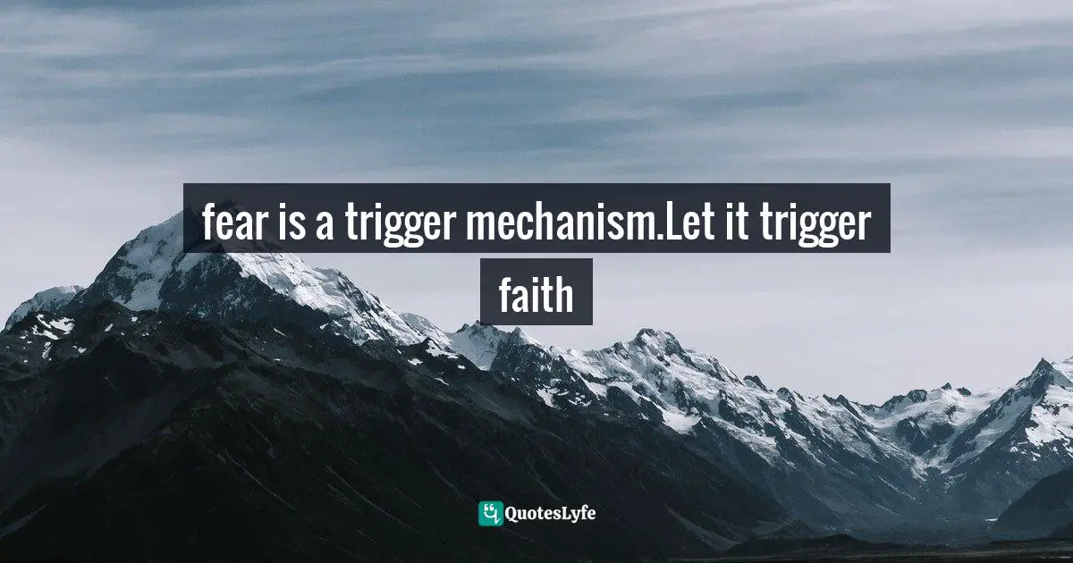 fear is a trigger mechanism.Let it trigger faith