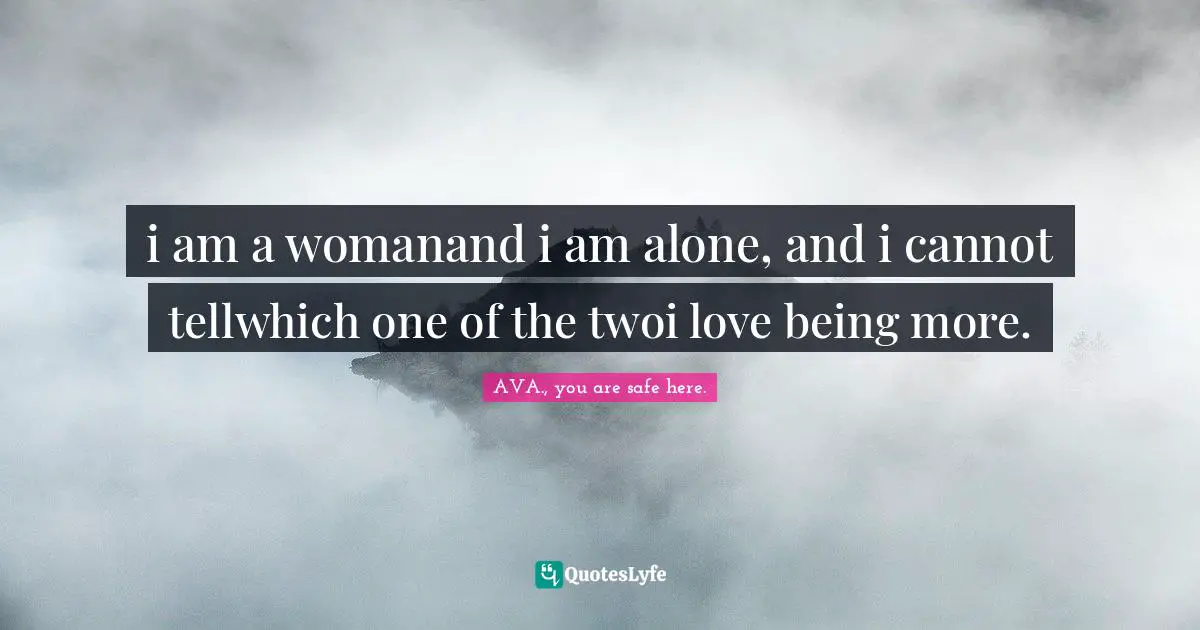 AVA., You Are Safe Here. Quotes: "i am a womanand i am alone, and i cannot tellwhich one of the twoi love being more."