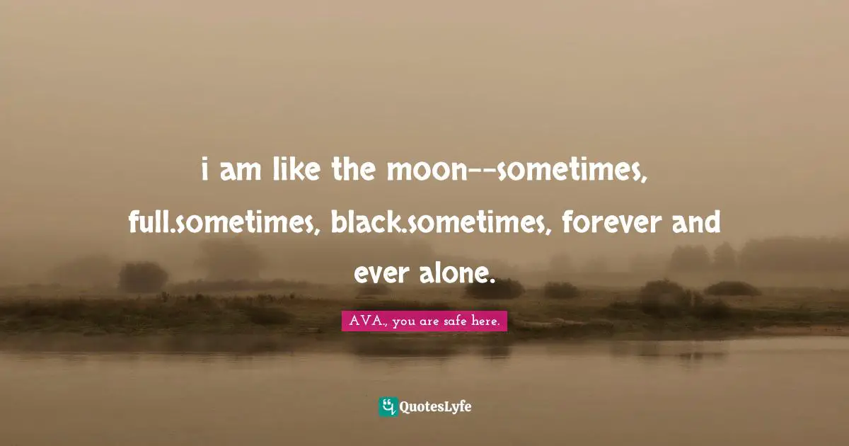 i am like the moon--sometimes, full.sometimes, black.sometimes, forever and ever alone.