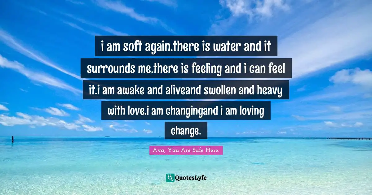 i am soft again.there is water and it surrounds me.there is feeling and i can feel it.i am awake and aliveand swollen and heavy with love.i am changingand i am loving change.