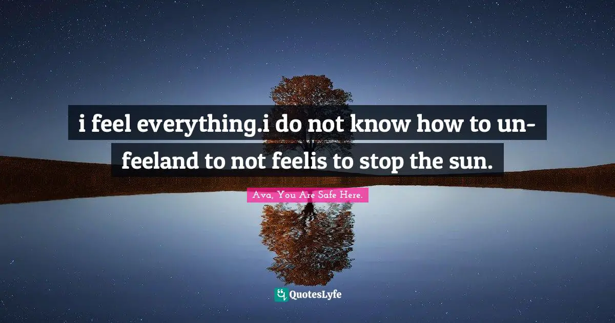 Ava Quotes: "i feel everything.i do not know how to un-feeland to not feelis to stop the sun."