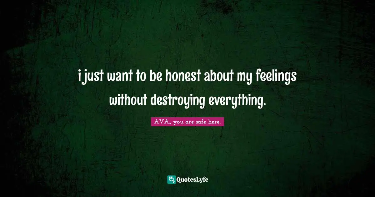 AVA., You Are Safe Here. Quotes: "i just want to be honest about my feelings without destroying everything."