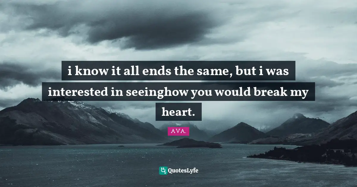 i know it all ends the same, but i was interested in seeinghow you would break my heart.