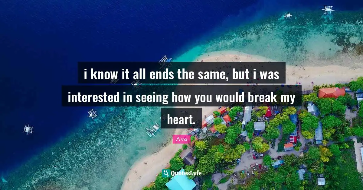 Prose Poems Quotes: "i know it all ends the same, but i was interested in seeing how you would break my heart."