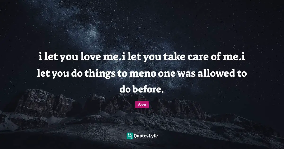 i let you love me.i let you take care of me.i let you do things to meno one was allowed to do before.