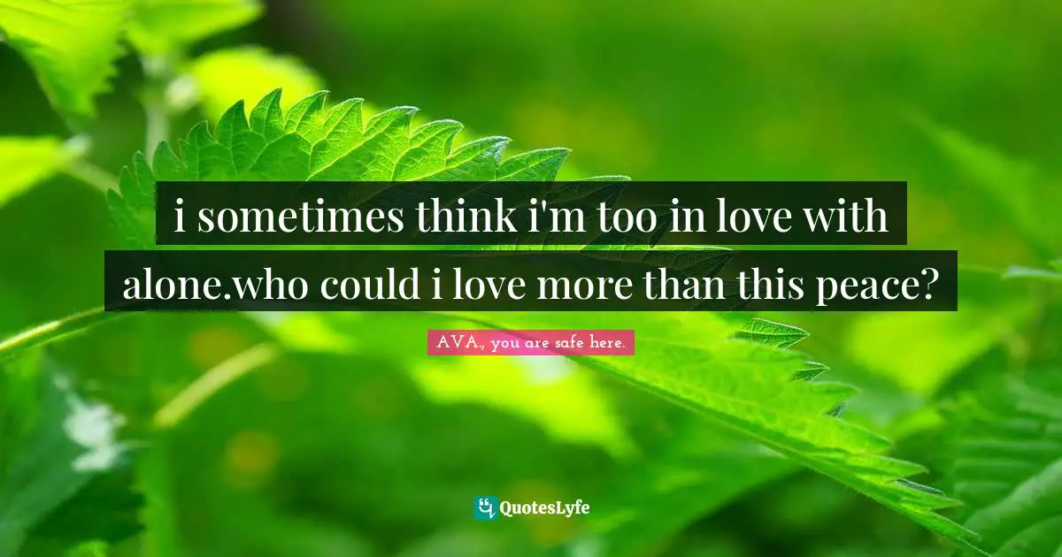 AVA., You Are Safe Here. Quotes: "i sometimes think i'm too in love with alone.who could i love more than this peace?"