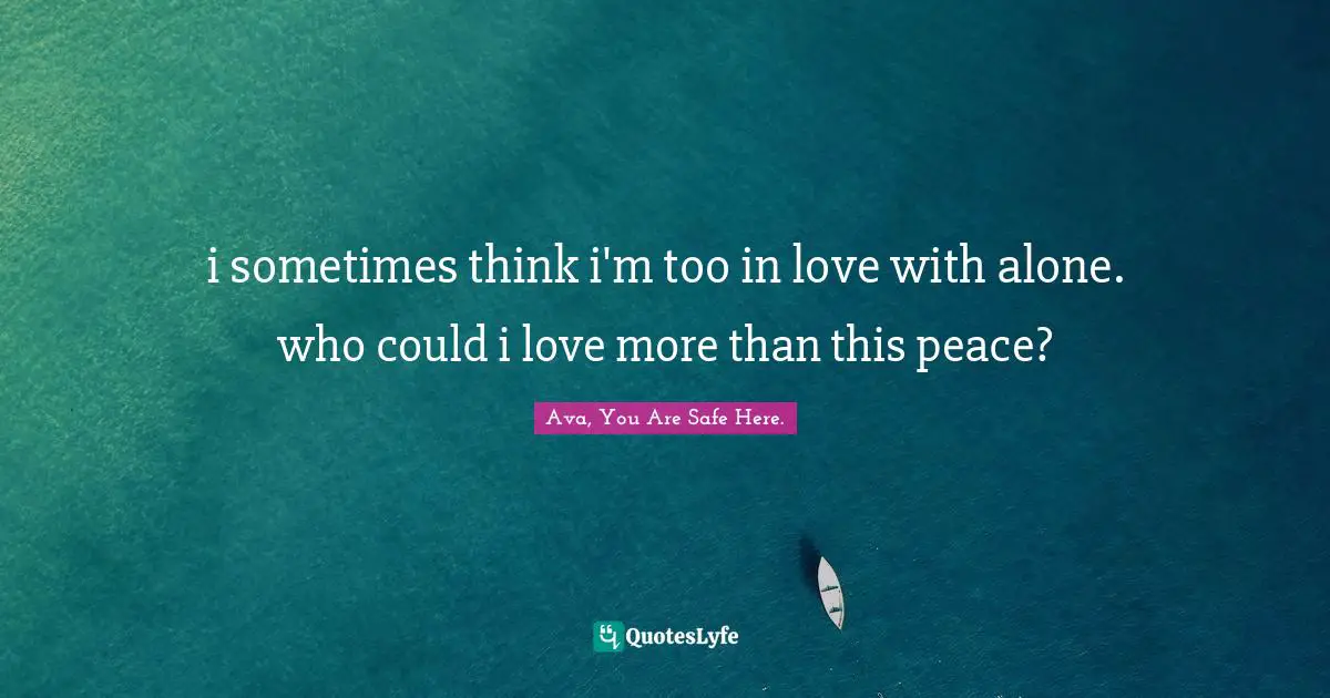 i sometimes think i'm too in love with alone. who could i love more than this peace?
