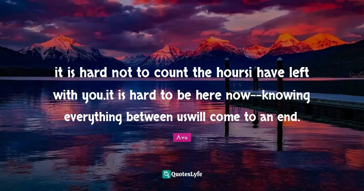 it is hard not to count the hoursi have left with you.it is hard to be here now--knowing everything between uswill come to an end.