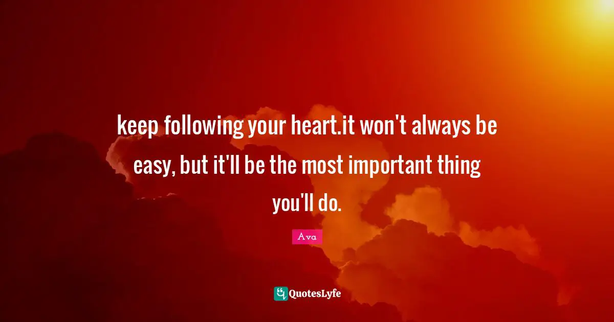 keep following your heart.it won't always be easy, but it'll be the most important thing you'll do.