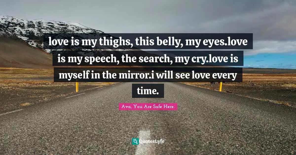 love is my thighs, this belly, my eyes.love is my speech, the search, my cry.love is myself in the mirror.i will see love every time.