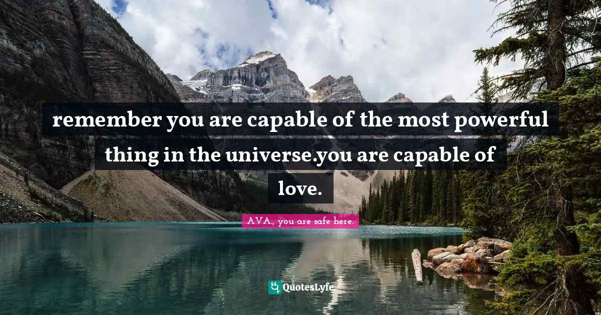 remember you are capable of the most powerful thing in the universe.you are capable of love.
