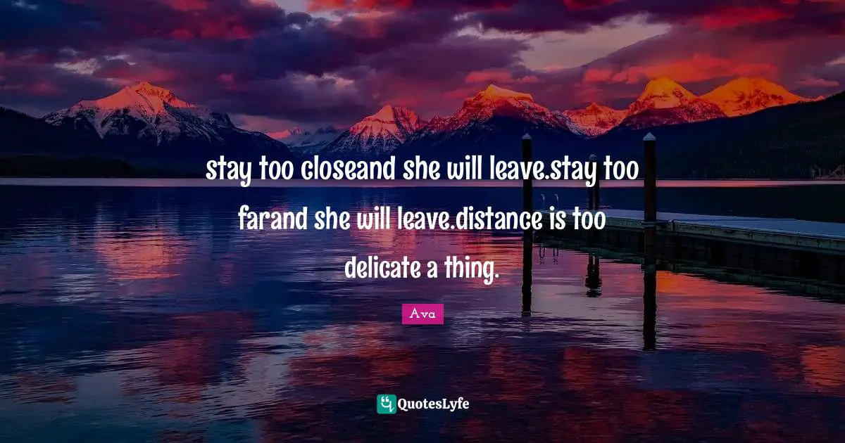 stay too closeand she will leave.stay too farand she will leave.distance is too delicate a thing.