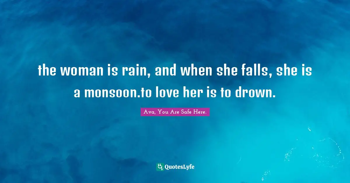 AVA., You Are Safe Here. Quotes: "the woman is rain, and when she falls, she is a monsoon.to love her is to drown."