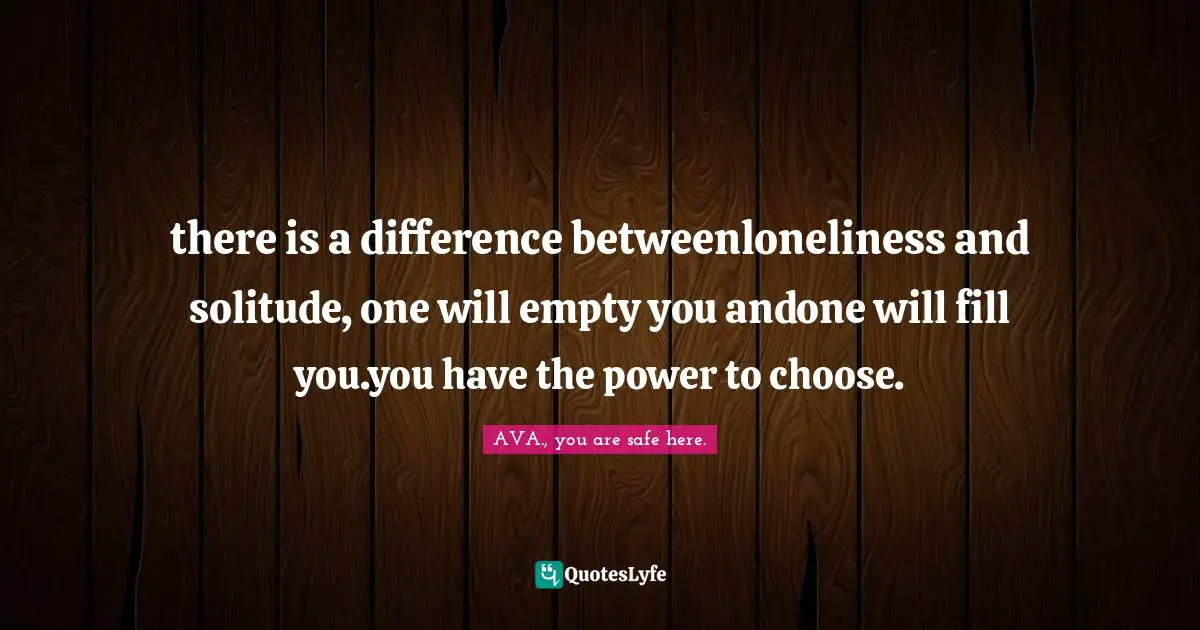 there is a difference betweenloneliness and solitude, one will empty you andone will fill you.you have the power to choose.
