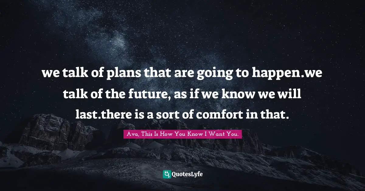 we talk of plans that are going to happen.we talk of the future, as if we know we will last.there is a sort of comfort in that.
