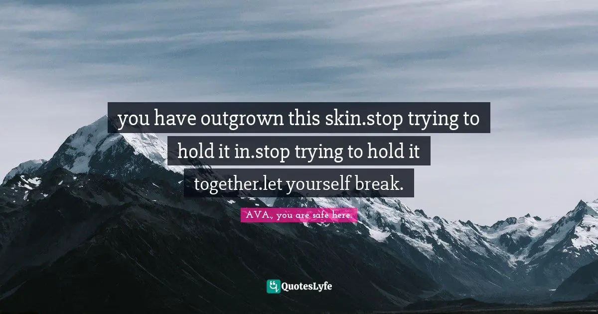 AVA., You Are Safe Here. Quotes: "you have outgrown this skin.stop trying to hold it in.stop trying to hold it together.let yourself break."