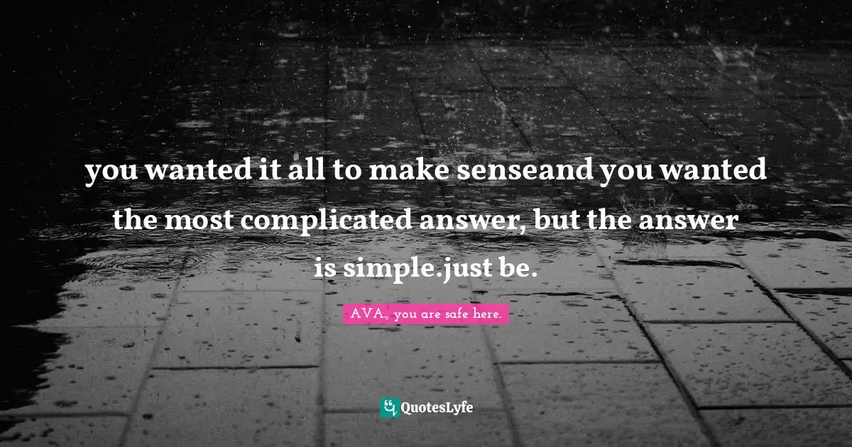 you wanted it all to make senseand you wanted the most complicated answer, but the answer is simple.just be.