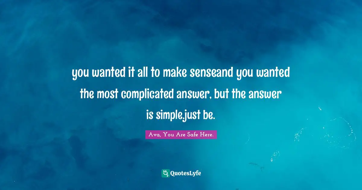 AVA., You Are Safe Here. Quotes: "you wanted it all to make senseand you wanted the most complicated answer, but the answer is simple.just be."