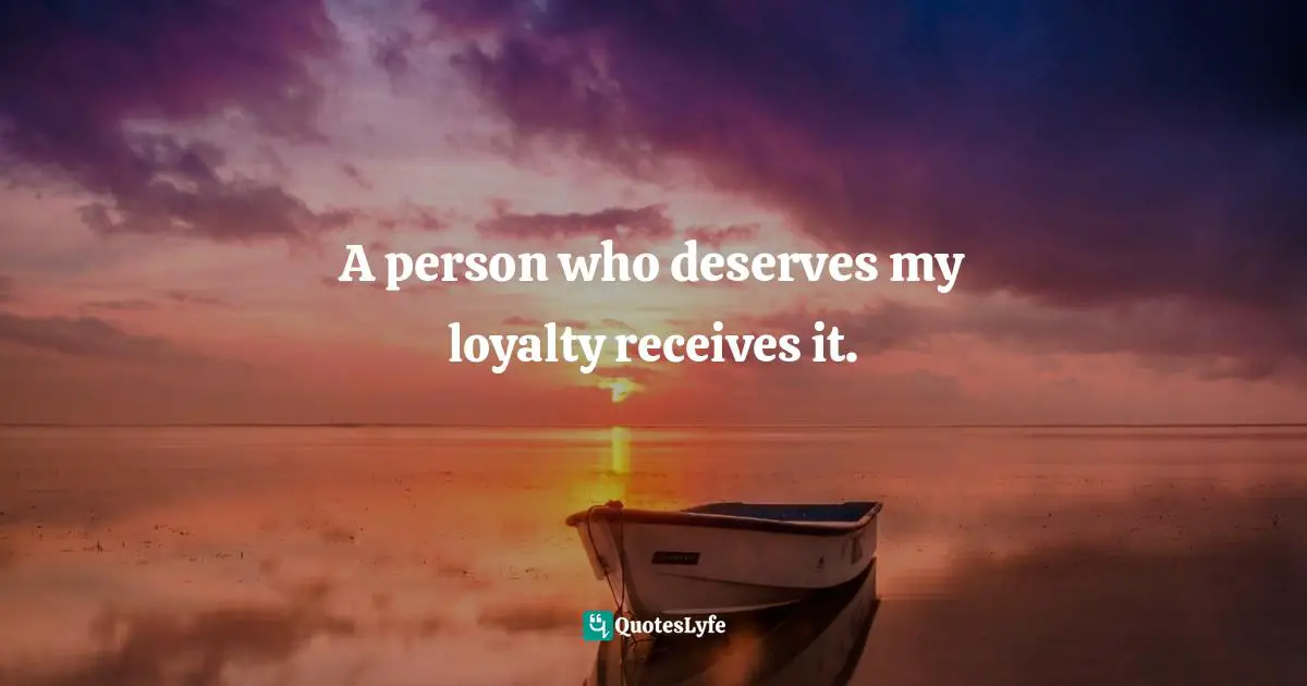 A person who deserves my loyalty receives it.