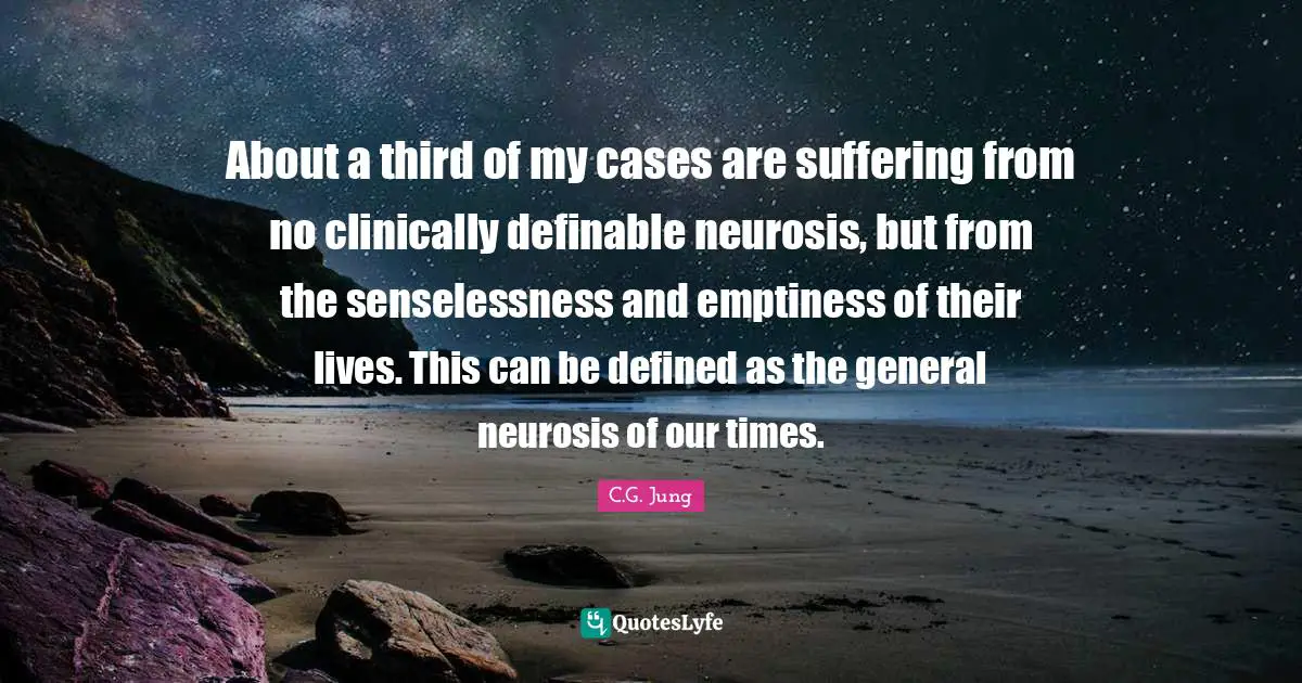 About a third of my cases are suffering from no clinically definable neurosis, but from the senselessness and emptiness of their lives. This can be defined as the general neurosis of our times.