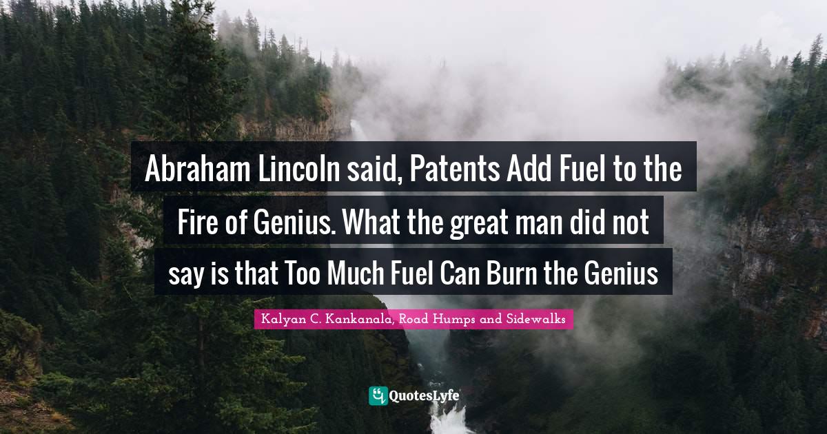 Abraham Lincoln said, Patents Add Fuel to the Fire of Genius. What the