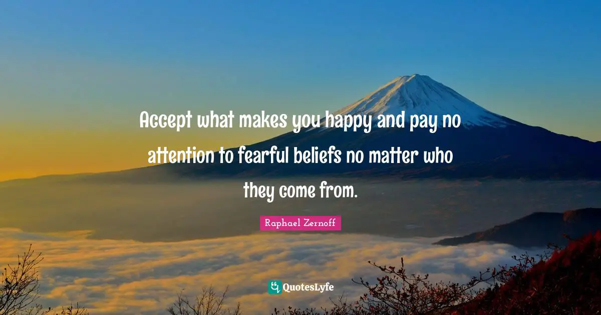 Accept what makes you happy and pay no attention to fearful beliefs no matter who they come from.