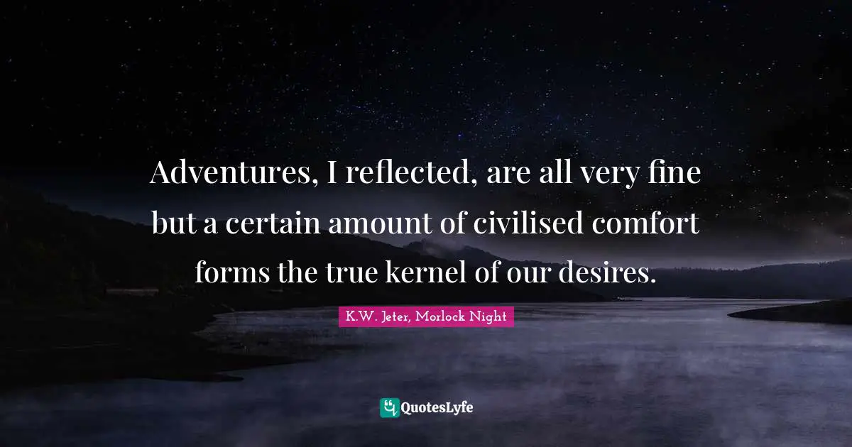 Adventures, I reflected, are all very fine but a certain amount of civilised comfort forms the true kernel of our desires.