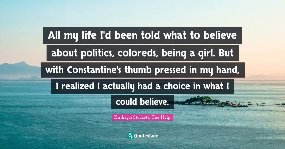 All my life I'd been told what to believe about politics, coloreds, being a girl. But with Constantine's thumb pressed in my hand, I realized I actually had a choice in what I could believe.