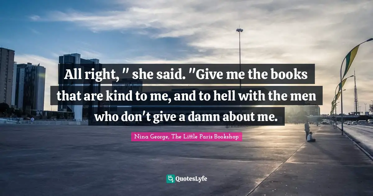 All right, " she said. "Give me the books that are kind to me, and to hell with the men who don't give a damn about me.