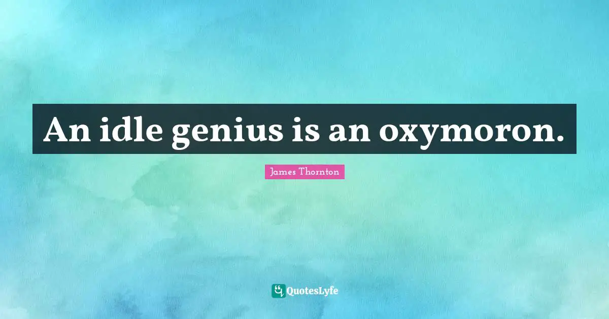 An idle genius is an oxymoron.