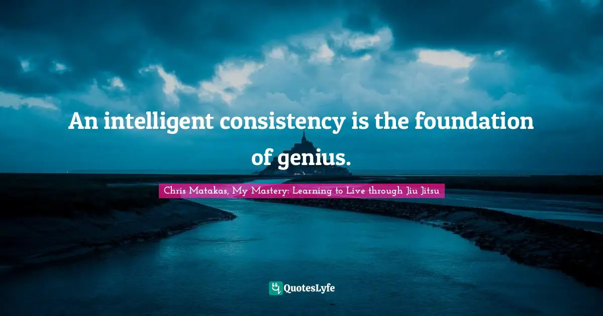 An intelligent consistency is the foundation of genius.