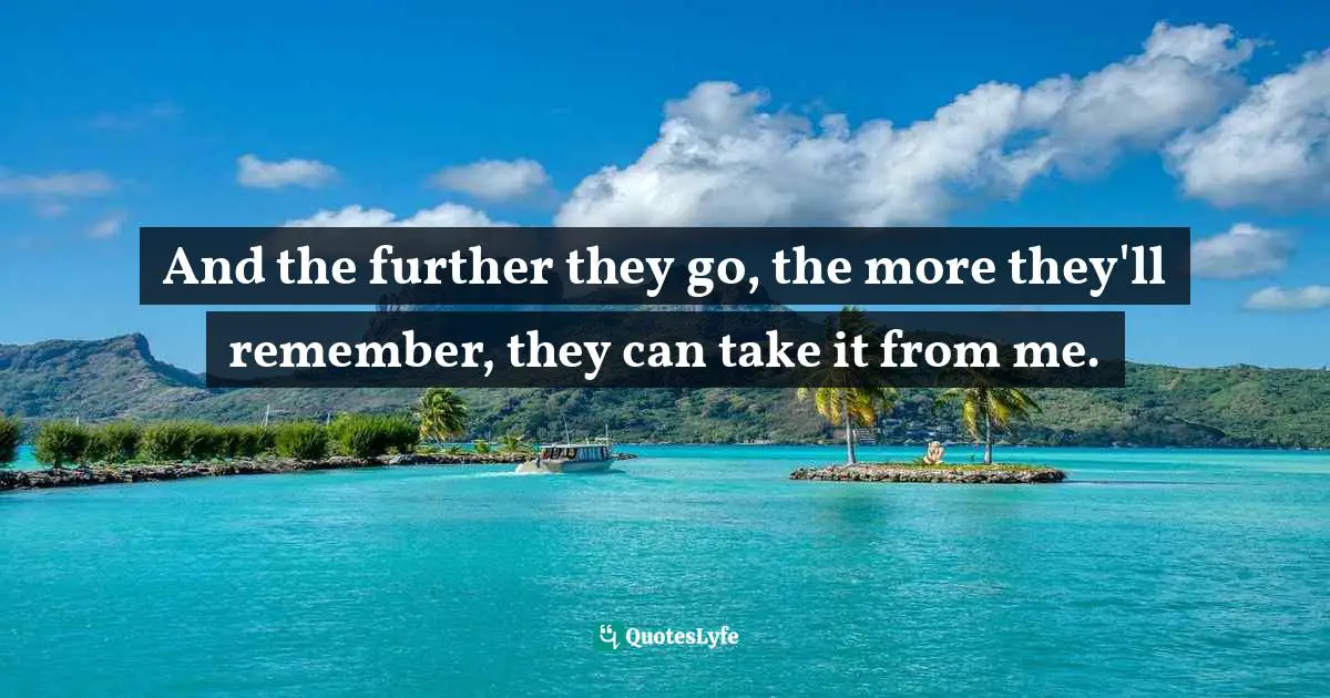 Rohinton Mistry Quotes: "And the further they go, the more they'll remember, they can take it from me."