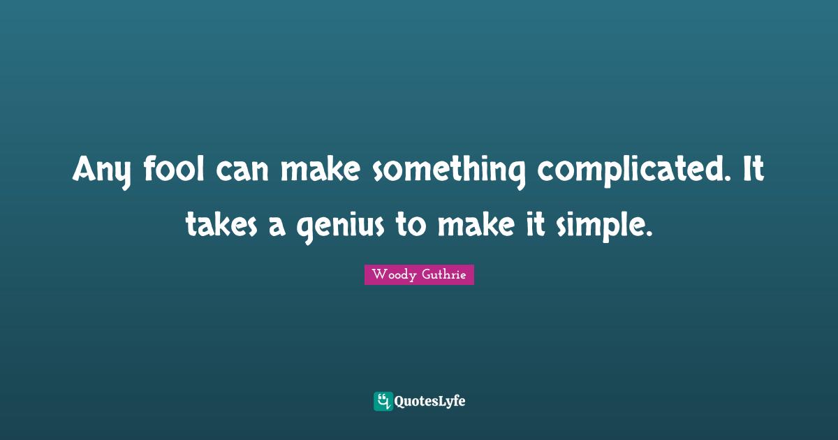 Any fool can make something complicated. It takes a genius to make it simple.