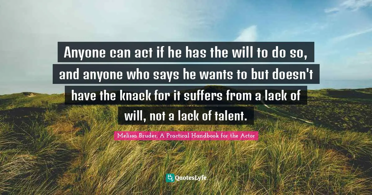 Anyone can act if he has the will to do so, and anyone who says he wants to but doesn't have the knack for it suffers from a lack of will, not a lack of talent.