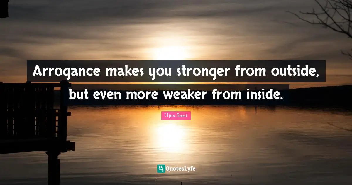 Arrogance makes you stronger from outside, but even more weaker from inside.